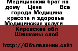 Медицинский брат на дому. › Цена ­ 250 - Все города Медицина, красота и здоровье » Медицинские услуги   . Кировская обл.,Шишканы слоб.